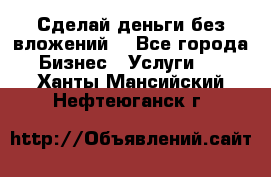 Сделай деньги без вложений. - Все города Бизнес » Услуги   . Ханты-Мансийский,Нефтеюганск г.